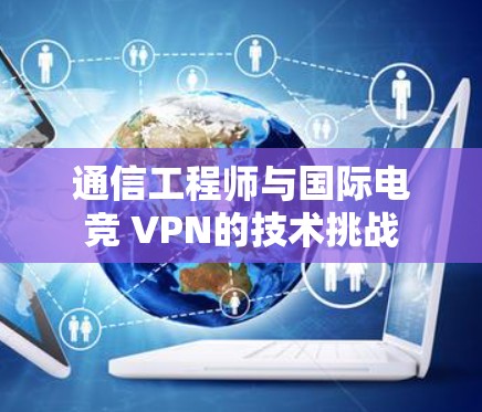 通信工程师与国际电竞 VPN的技术挑战