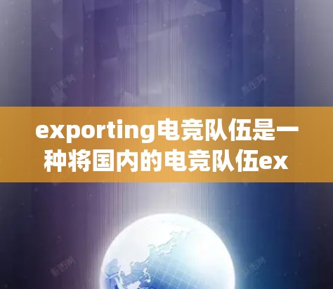 exporting电竞队伍是一种将国内的电竞队伍exported到国外进行比赛的操作方式，具有以下特点和优势