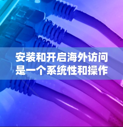 安装和开启海外访问是一个系统性和操作性的步骤，需要遵循以下步骤进行