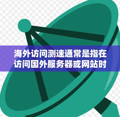 海外访问测速通常是指在访问国外服务器或网站时，通过网络实时或模拟的测速测试来评估网络性能。以下是一些可能的解释和建议