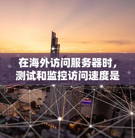在海外访问服务器时，测试和监控访问速度是一个重要的步骤。以下是一些步骤和方法，帮助您进行海外访问服务器的测速和优化