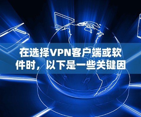 在选择VPN客户端或软件时，以下是一些关键因素和步骤建议