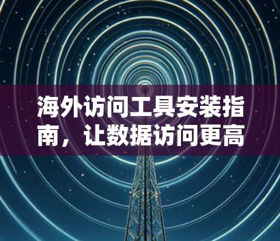 海外访问工具安装指南，让数据访问更高效