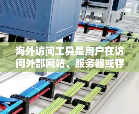 海外访问工具是用户在访问外部网站、服务器或存储时常用的工具，帮助提升访问效率和用户体验。以下是关于这些工具的详细介绍