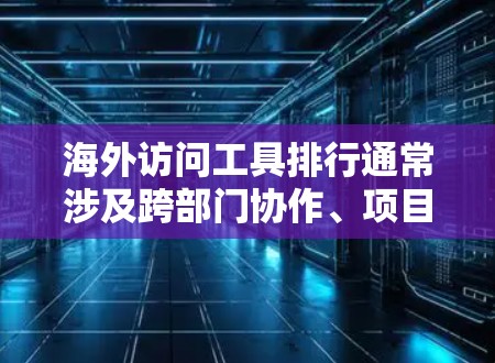 海外访问工具排行通常涉及跨部门协作、项目管理、文件传输、会议沟通等多种用途。以下是一些常见的工具及其特点