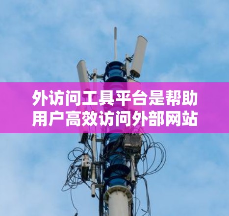 外访问工具平台是帮助用户高效访问外部网站或访问外部服务的工具，适用于多种场景。以下是几种主要的工具及其特点