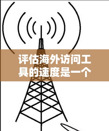 评估海外访问工具的速度是一个重要的过程，特别是当您需要在多个地点访问同一工具时。以下是一些关键点和工具来帮助您评估工具的性能