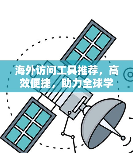 海外访问工具推荐，高效便捷，助力全球学术与商业交流