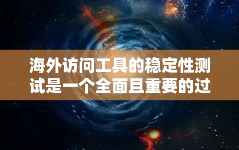 海外访问工具的稳定性测试是一个全面且重要的过程,旨在确保这些工具在长期使用和高使用频率下保持稳定和可靠。以下是对该过程的详细总结 海外访问工具的稳定性测试是一个全面且重要的过程,旨在确保这些工具在长期使用和高使用频率下保持稳定和可靠。以下是对该过程的详细总结