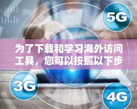 为了下载和学习海外访问工具，您可以按照以下步骤操作