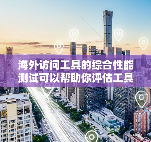 海外访问工具的综合性能测试可以帮助你评估工具在不同环境下的表现，确保其在海外业务中的稳定性和可靠性。以下是一个全面的测试框架，涵盖性能、功能和安全性的测试