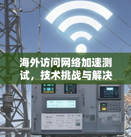海外访问网络加速测试，技术挑战与解决方案