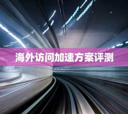 海外访问加速方案评测 海外访问加速方案评测