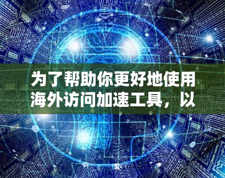 为了帮助你更好地使用海外访问加速工具，以下是详细的指南