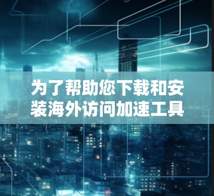 为了帮助您下载和安装海外访问加速工具，以下是一个详细的下载和安装流程示例，适用于常见的海外访问工具