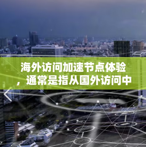 海外访问加速节点体验，通常是指从国外访问中国或中国相关服务器时，网络延迟、响应时间和资源利用率的问题。为了优化体验，可以采用以下技术手段和方法