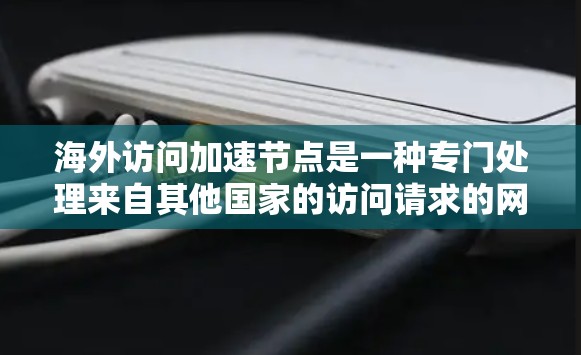 海外访问加速节点是一种专门处理来自其他国家的访问请求的网络设备,通常用于提升访问速度和稳定性。以下是一些常见的海外访问加速节点推荐,根据不同的使用场景和需求进行分类 海外访问加速节点是一种专门处理来自其他国家的访问请求的网络设备,通常用于提升访问速度和稳定性。以下是一些常见的海外访问加速节点推荐,根据不同的使用场景和需求进行分类