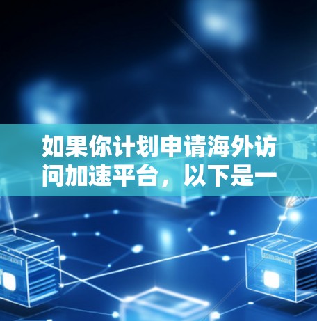 如果你计划申请海外访问加速平台，以下是一个结构化的总结，涵盖功能、使用限制、预算、平台类型、安全性和语言支持等方面