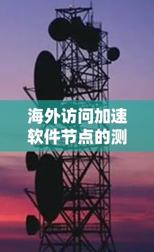 海外访问加速软件节点的测试是测试人员在测试过程中需要进行的重要步骤，以确保软件能够有效加速用户在海外服务器上的访问。以下是一些常见的测试节点和测试步骤，帮助您快速上手进行测试