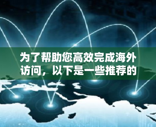 为了帮助您高效完成海外访问,以下是一些推荐的海外访问软件及其下载链接,供您参考 为了帮助您高效完成海外访问,以下是一些推荐的海外访问软件及其下载链接,供您参考