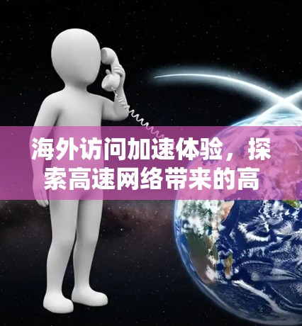 海外访问加速体验,探索高速网络带来的高效体验 海外访问加速体验,探索高速网络带来的高效体验