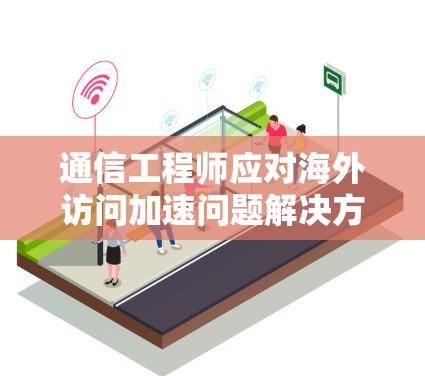 通信工程师应对海外访问加速问题解决方案
