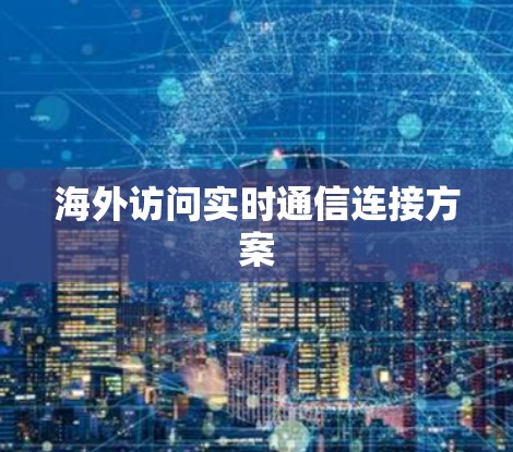 海外访问实时通信连接方案 海外访问实时通信连接方案