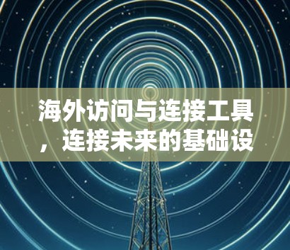 海外访问与连接工具,连接未来的基础设施 海外访问与连接工具,连接未来的基础设施