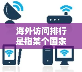 海外访问排行是指某个国家或地区的国际访问者数量排行。以下是一些关于海外访问排行的详细信息和数据来源 海外访问排行是指某个国家或地区的国际访问者数量排行。以下是一些关于海外访问排行的详细信息和数据来源