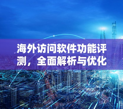海外访问软件功能评测,全面解析与优化 海外访问软件功能评测,全面解析与优化