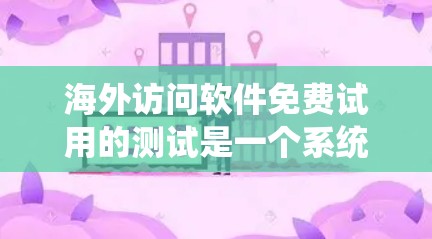 海外访问软件免费试用的测试是一个系统且全面的过程，旨在评估其功能、性能、安全性以及用户体验。以下是对该过程的详细总结