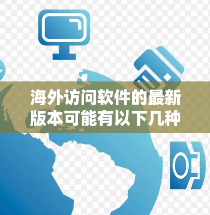 海外访问软件的最新版本可能有以下几种,每个版本都有其独特的优势和适用场景 海外访问软件的最新版本可能有以下几种,每个版本都有其独特的优势和适用场景