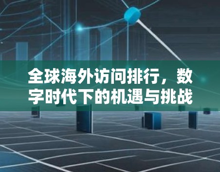 全球海外访问排行,数字时代下的机遇与挑战 全球海外访问排行,数字时代下的机遇与挑战