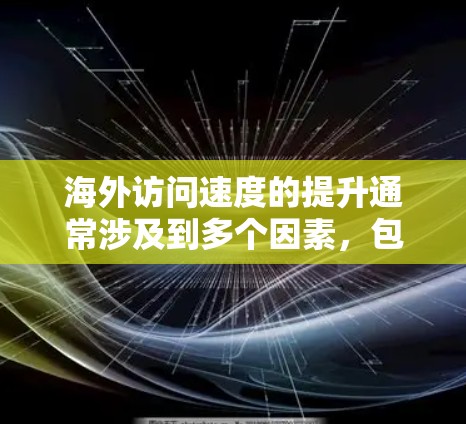 海外访问速度的提升通常涉及到多个因素,包括网络环境、设备性能、服务器配置、技术支持以及公司的业务战略等。以下是一些可能导致海外访问速度提升的因素及其可能的影响 海外访问速度的提升通常涉及到多个因素,包括网络环境、设备性能、服务器配置、技术支持以及公司的业务战略等。以下是一些可能导致海外访问速度提升的因素及其可能的影响