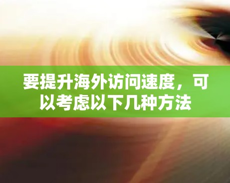 要提升海外访问速度,可以考虑以下几种方法 要提升海外访问速度,可以考虑以下几种方法