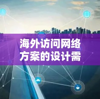 海外访问网络方案的设计需要考虑多个因素，包括业务需求、技术要求、成本、安全性和合规性等。以下是一个通用的海外访问网络方案的框架，供您参考