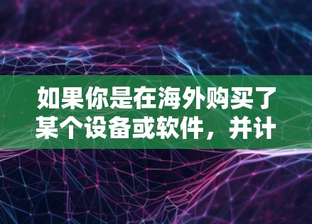 如果你是在海外购买了某个设备或软件,并计划在家乡或国内安装,可以通过以下步骤完成下载和安装 如果你是在海外购买了某个设备或软件,并计划在家乡或国内安装,可以通过以下步骤完成下载和安装