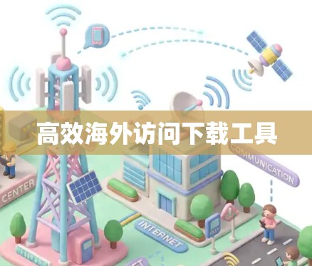高效海外访问下载工具 高效海外访问下载工具