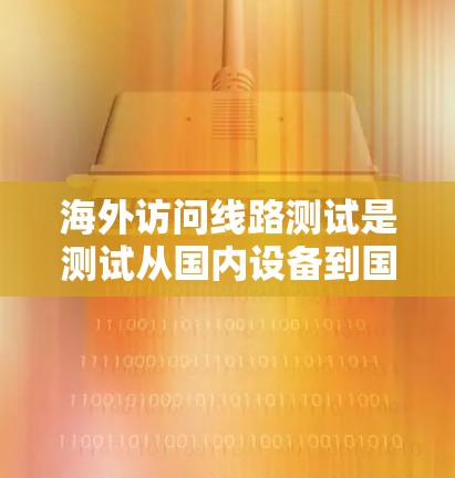 海外访问线路测试是测试从国内设备到国际设备的网络连接,涉及多个步骤和工具,旨在确保设备性能和稳定性。以下是详细的步骤和方法 海外访问线路测试是测试从国内设备到国际设备的网络连接,涉及多个步骤和工具,旨在确保设备性能和稳定性。以下是详细的步骤和方法