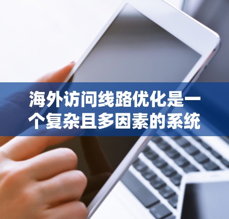 海外访问线路优化是一个复杂且多因素的系统工程,需要综合考虑多个方面以实现高效、可靠和安全的网络环境。以下是针对这种情况的分步解决方案 海外访问线路优化是一个复杂且多因素的系统工程,需要综合考虑多个方面以实现高效、可靠和安全的网络环境。以下是针对这种情况的分步解决方案