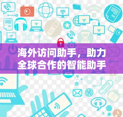 海外访问助手，助力全球合作的智能助手