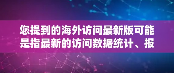 您提到的海外访问最新版可能是指最新的访问数据统计、报告或工具。如果您能提供更多具体信息,例如是关于访问量、数据报告还是某个特定的工具,我可以更好地帮助您 您提到的海外访问最新版可能是指最新的访问数据统计、报告或工具。如果您能提供更多具体信息,例如是关于访问量、数据报告还是某个特定的工具,我可以更好地帮助您