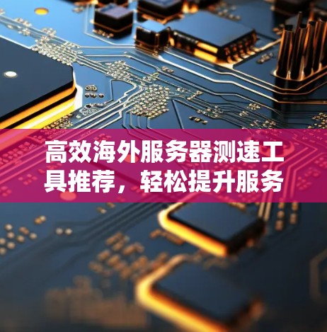 高效海外服务器测速工具推荐,轻松提升服务器性能 高效海外服务器测速工具推荐,轻松提升服务器性能