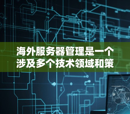 海外服务器管理是一个涉及多个技术领域和策略的问题，以下是逐步的解决方案