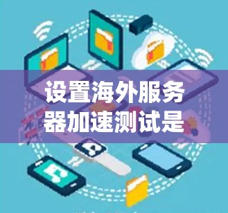 设置海外服务器加速测试是一个系统的过程，涵盖了网络配置、服务器配置和工具使用。以下是一个清晰的步骤指南，帮助您顺利完成测试