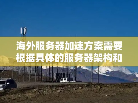 海外服务器加速方案需要根据具体的服务器架构和需求进行优化。以下是一些通用的海外服务器加速方案和建议，供您参考