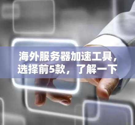 海外服务器加速工具，选择前5款，了解一下它们的优缺点