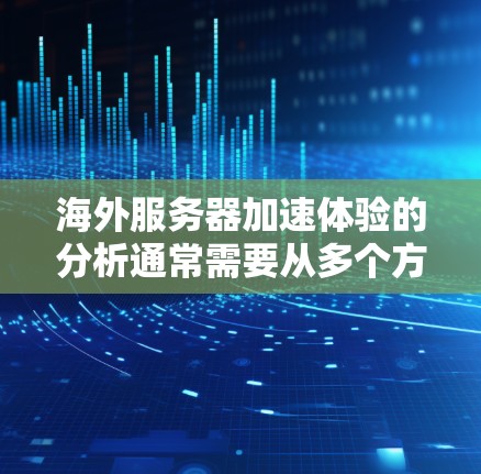 海外服务器加速体验的分析通常需要从多个方面进行综合考虑，包括服务器硬件、网络连接、软件优化、服务器类型、用户使用习惯以及维护成本等因素。以下是一些可能的关键点和分析