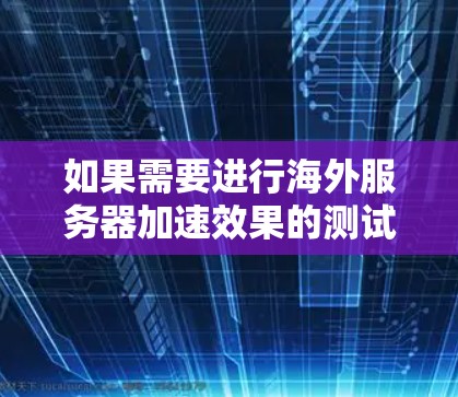 如果需要进行海外服务器加速效果的测试，通常可以通过以下方法进行测试。以下是测试的关键指标和步骤