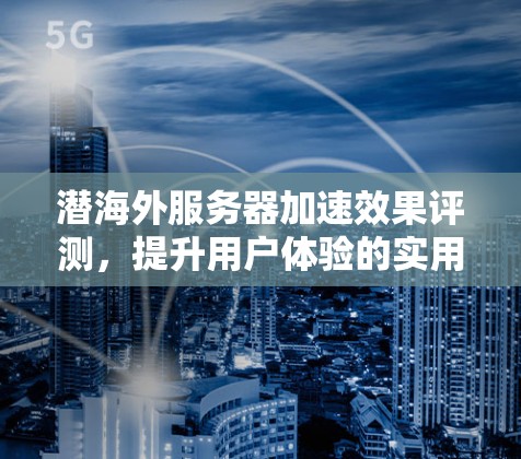 潜海外服务器加速效果评测，提升用户体验的实用指南